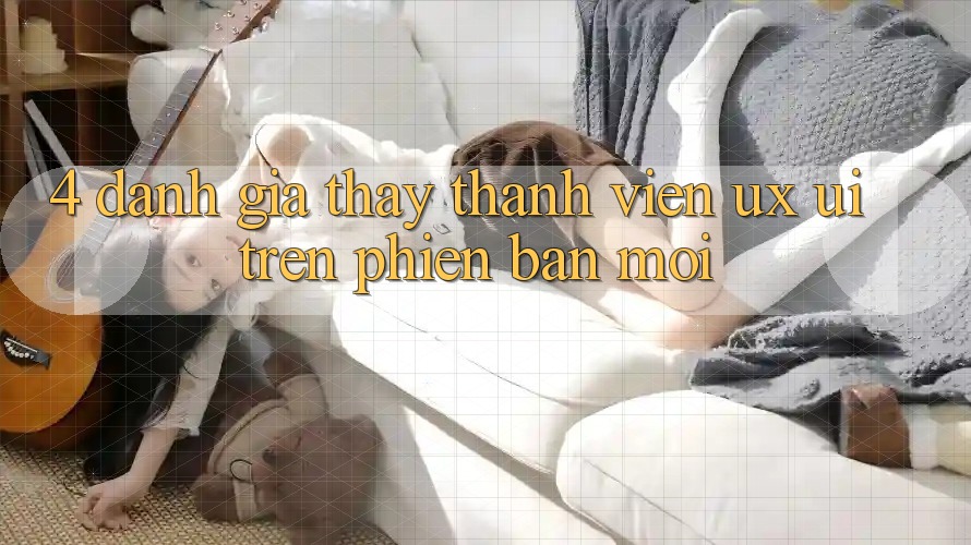 4. Đánh Giá Thấy Thành viên (UX/UI) Trên Phiên Bản Mới 4. Đánh Giá Thấy Thành viên (UX/UI) Trên Phiên Bản Mới