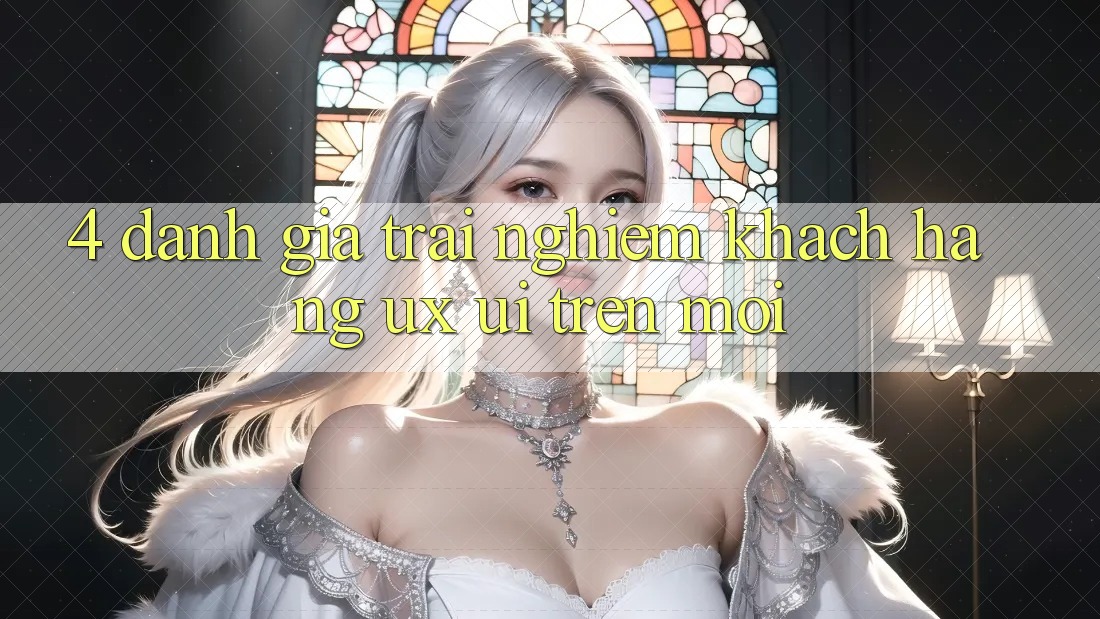 4. Đánh Giá Trải Nghiệm Khách hàng (UX/UI) Trên Mới