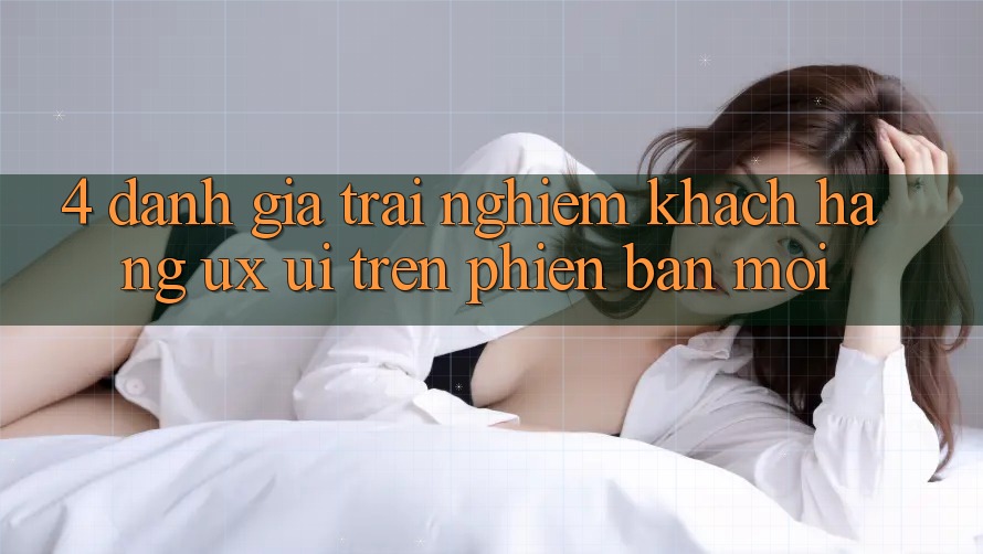 4. Đánh Giá Trải Nghiệm Khách hàng (UX/UI) Trên Phiên Bản Mới 4. Đánh Giá Trải Nghiệm Khách hàng (UX/UI) Trên Phiên Bản Mới