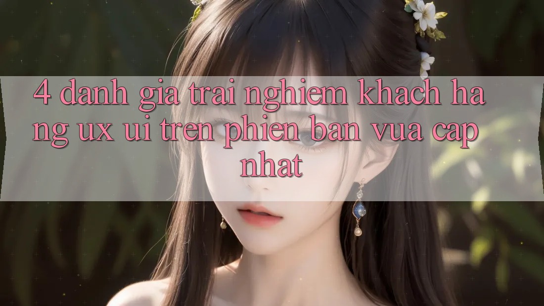 4. Đánh Giá Trải nghiệm Khách hàng (UX/UI) Trên Phiên Bản Vừa cập nhật 4. Đánh Giá Trải nghiệm Khách hàng (UX/UI) Trên Phiên Bản Vừa cập nhật
