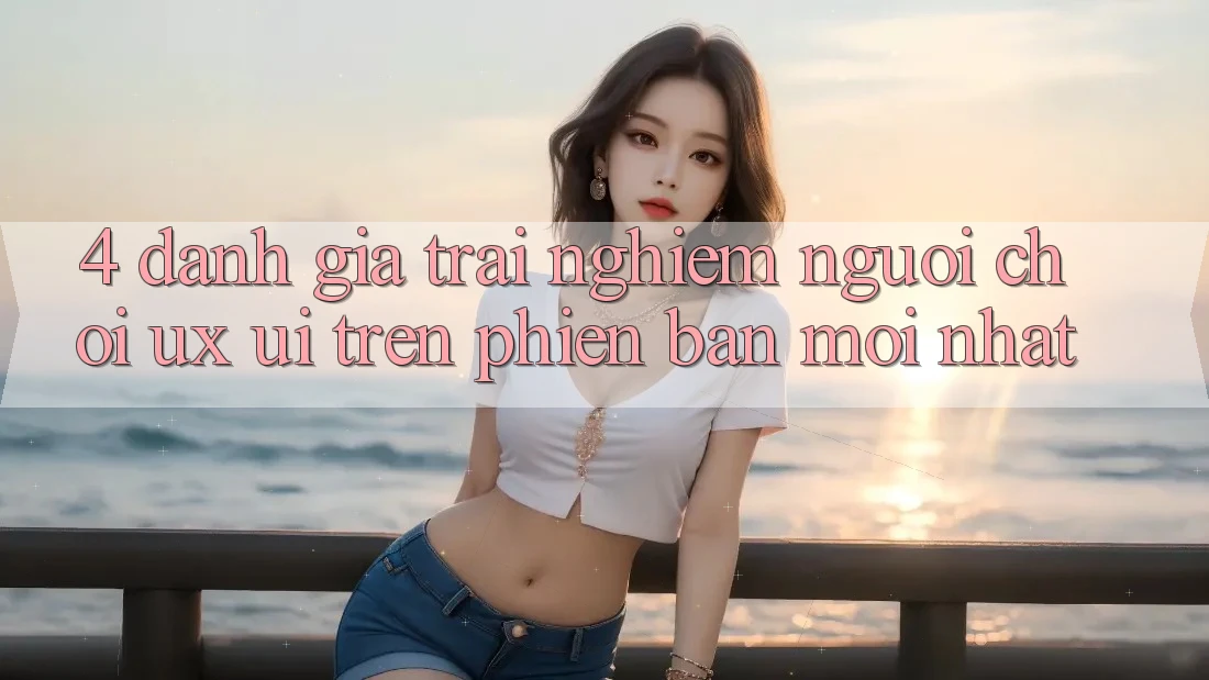 4. Đánh Giá Trải Nghiệm Người chơi (UX/UI) Trên Phiên bản mới nhất 4. Đánh Giá Trải Nghiệm Người chơi (UX/UI) Trên Phiên bản mới nhất