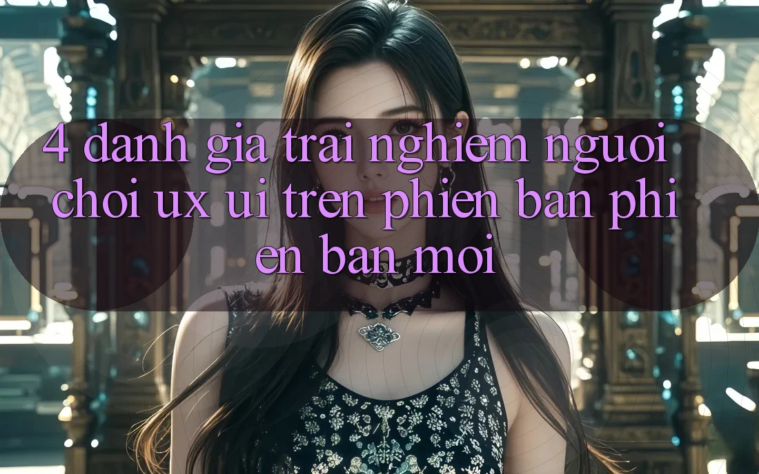 4. Đánh Giá Trải Nghiệm Người chơi (UX/UI) Trên Phiên Bản Phiên bản mới
