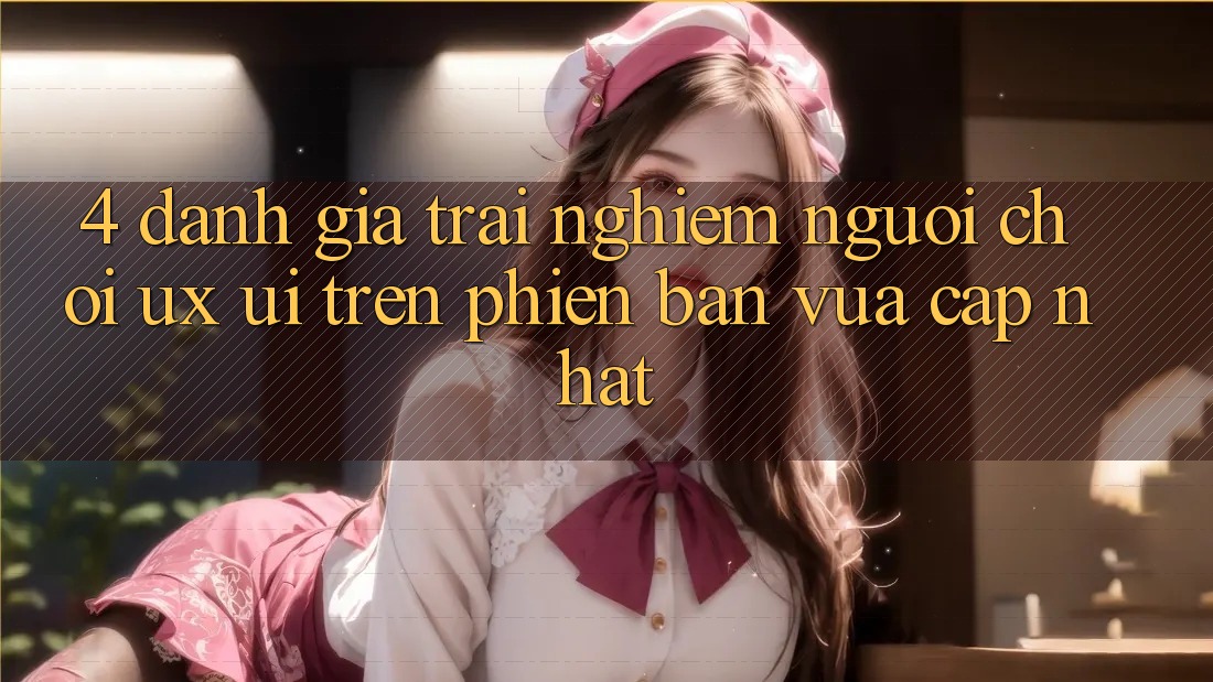 4. Đánh Giá Trải Nghiệm Người chơi (UX/UI) Trên Phiên Bản Vừa cập nhật 4. Đánh Giá Trải Nghiệm Người chơi (UX/UI) Trên Phiên Bản Vừa cập nhật