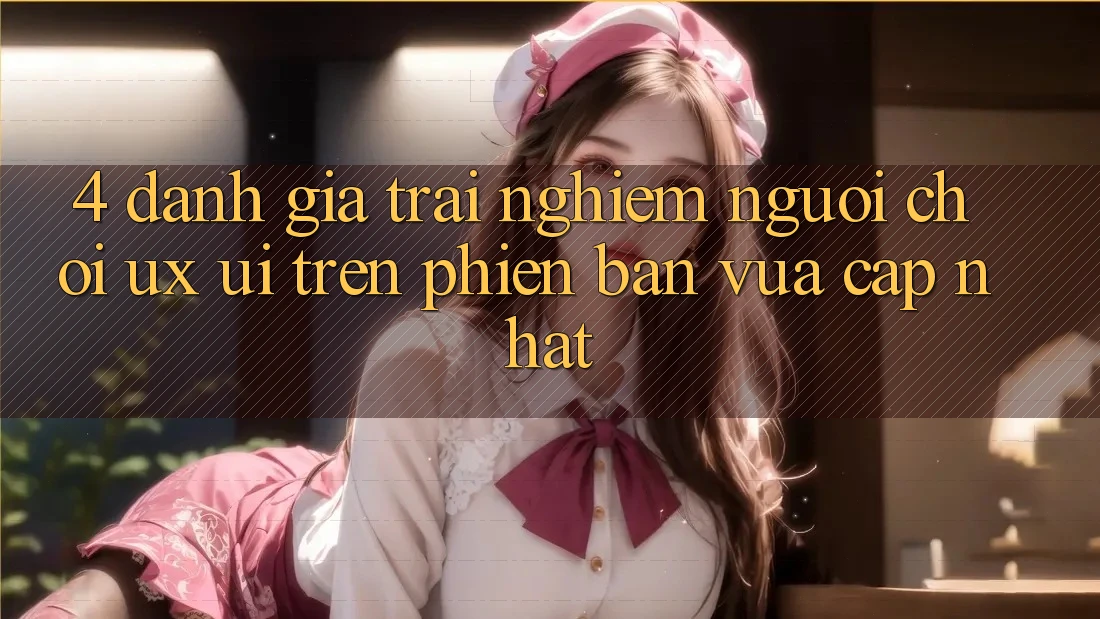 4. Đánh Giá Trải Nghiệm Người chơi (UX/UI) Trên Phiên Bản Vừa cập nhật 4. Đánh Giá Trải Nghiệm Người chơi (UX/UI) Trên Phiên Bản Vừa cập nhật