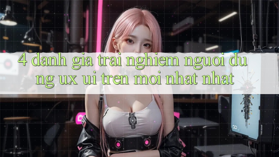 4. Đánh Giá Trải Nghiệm Người Dùng (UX/UI) Trên Mới nhất nhất