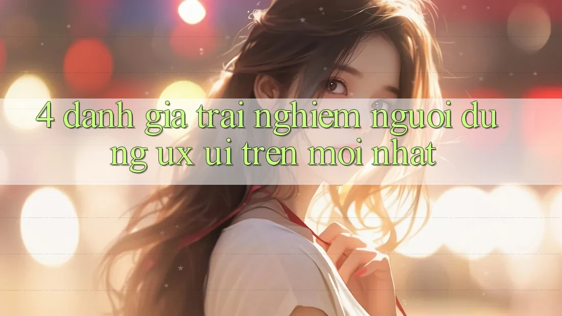 4. Đánh Giá Trải Nghiệm Người Dùng (UX/UI) Trên Mới nhất