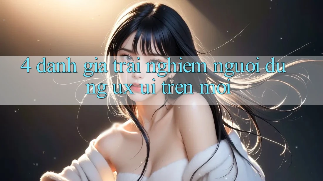 4. Đánh Giá Trải Nghiệm Người Dùng (UX/UI) Trên Mới