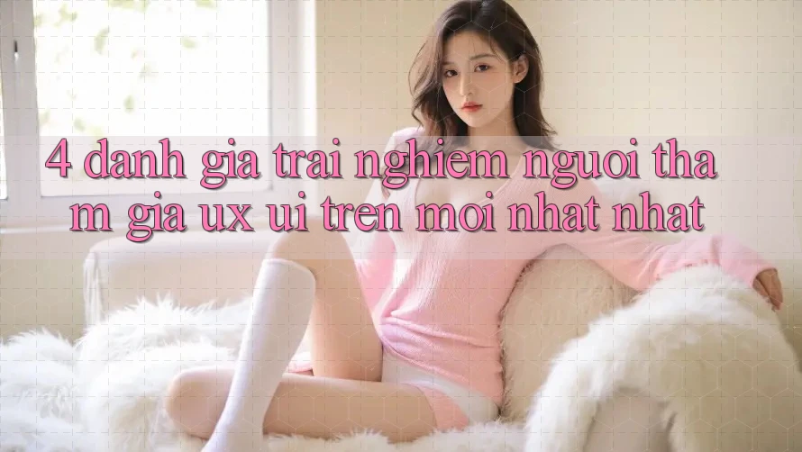 4. Đánh Giá Trải Nghiệm Người tham gia (UX/UI) Trên Mới nhất nhất