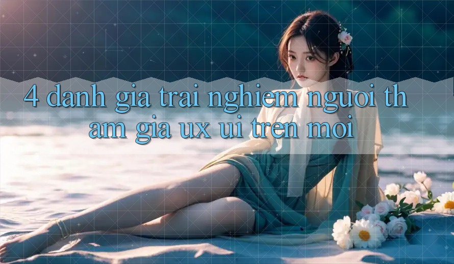 4. Đánh Giá Trải Nghiệm Người tham gia (UX/UI) Trên Mới