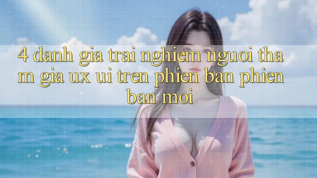 4. Đánh Giá Trải Nghiệm Người tham gia (UX/UI) Trên Phiên Bản Phiên bản mới