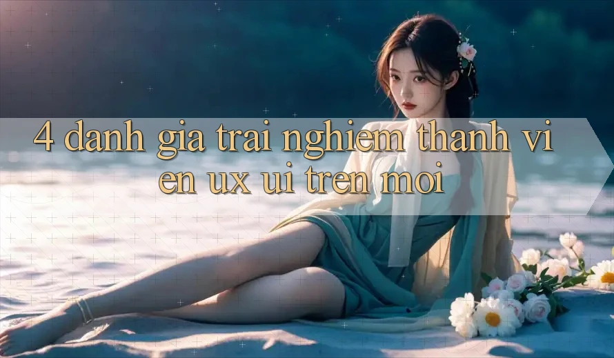 4. Đánh Giá Trải Nghiệm Thành viên (UX/UI) Trên Mới
