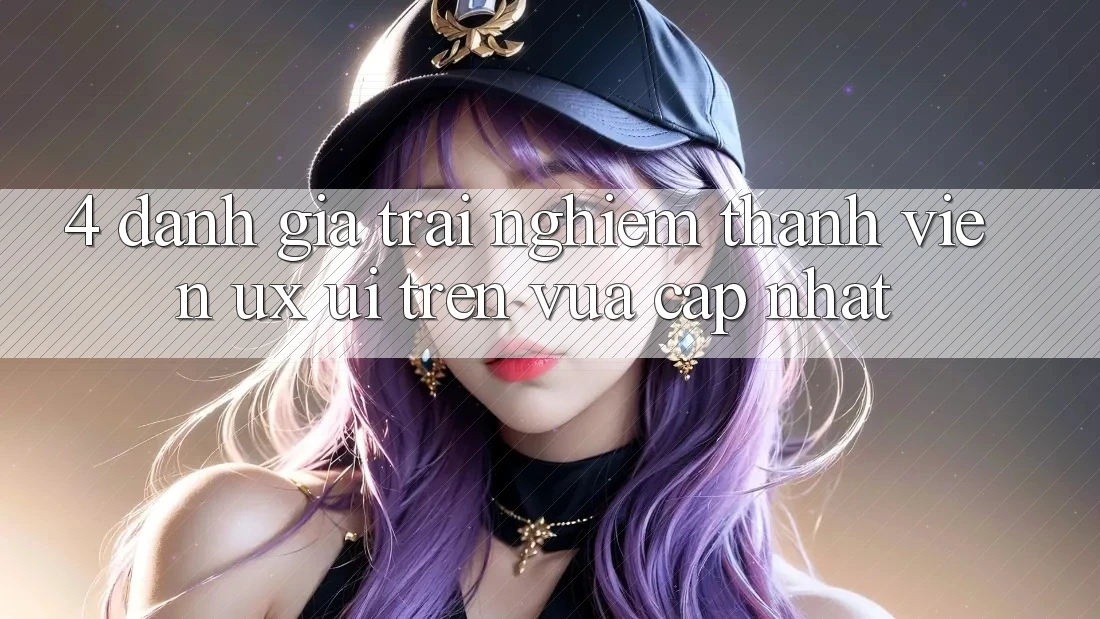 4. Đánh Giá Trải Nghiệm Thành viên (UX/UI) Trên Vừa cập nhật