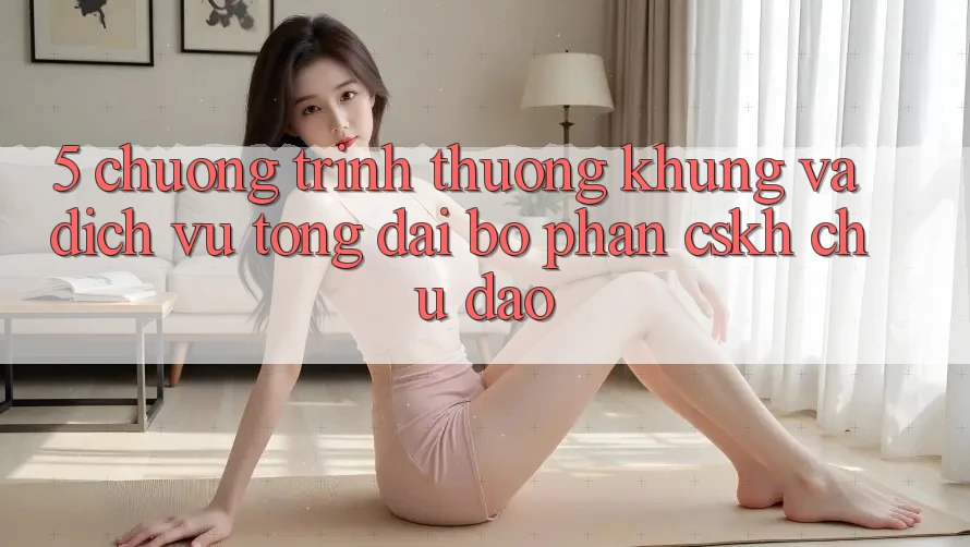 5. Chương trình thưởng Khủng Và Dịch Vụ Tổng đài bộ phận CSKH Chu Đáo