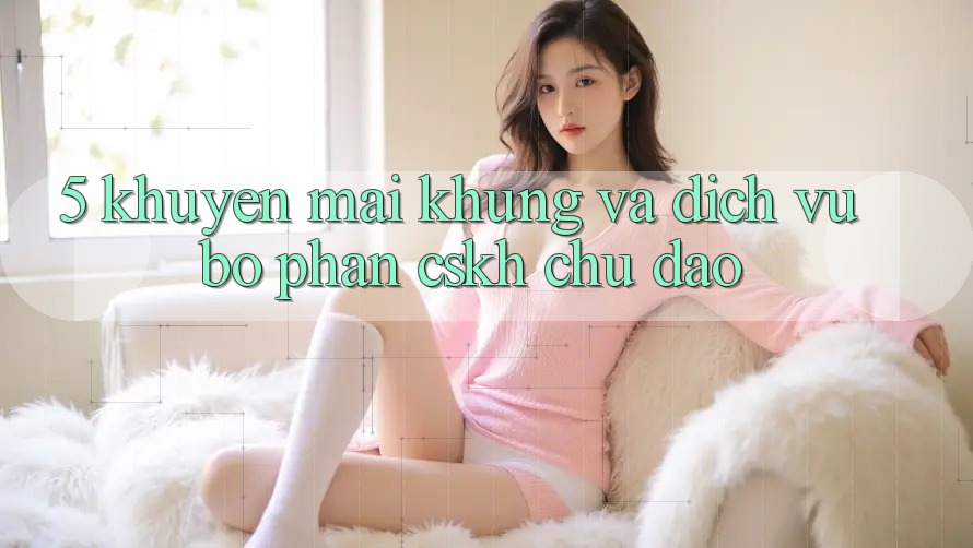 5. Khuyến Mãi Khủng Và Dịch Vụ Bộ phận CSKH Chu Đáo 5. Khuyến Mãi Khủng Và Dịch Vụ Bộ phận CSKH Chu Đáo