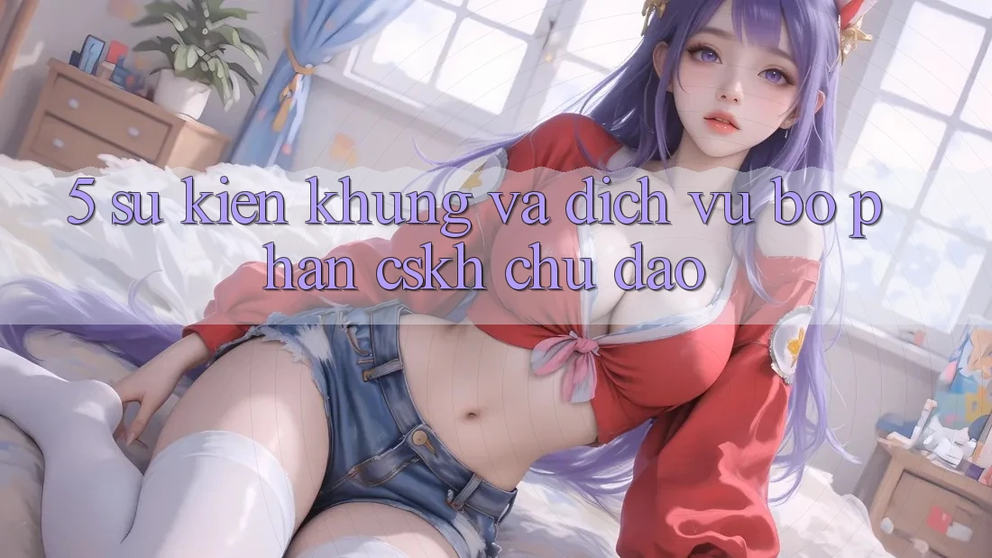 5. Sự kiện Khủng Và Dịch Vụ Bộ phận CSKH Chu Đáo 5. Sự kiện Khủng Và Dịch Vụ Bộ phận CSKH Chu Đáo