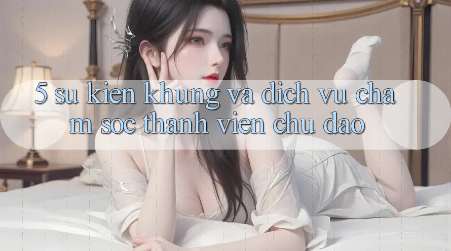 5. Sự kiện Khủng Và Dịch Vụ Chăm Sóc Thành viên Chu Đáo