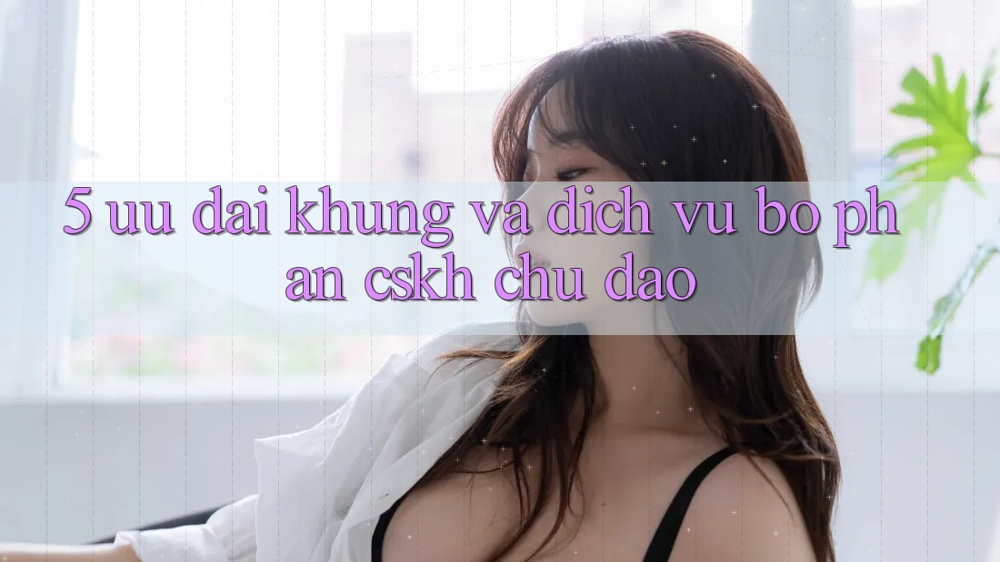 5. Ưu đãi Khủng Và Dịch Vụ Bộ phận CSKH Chu Đáo
