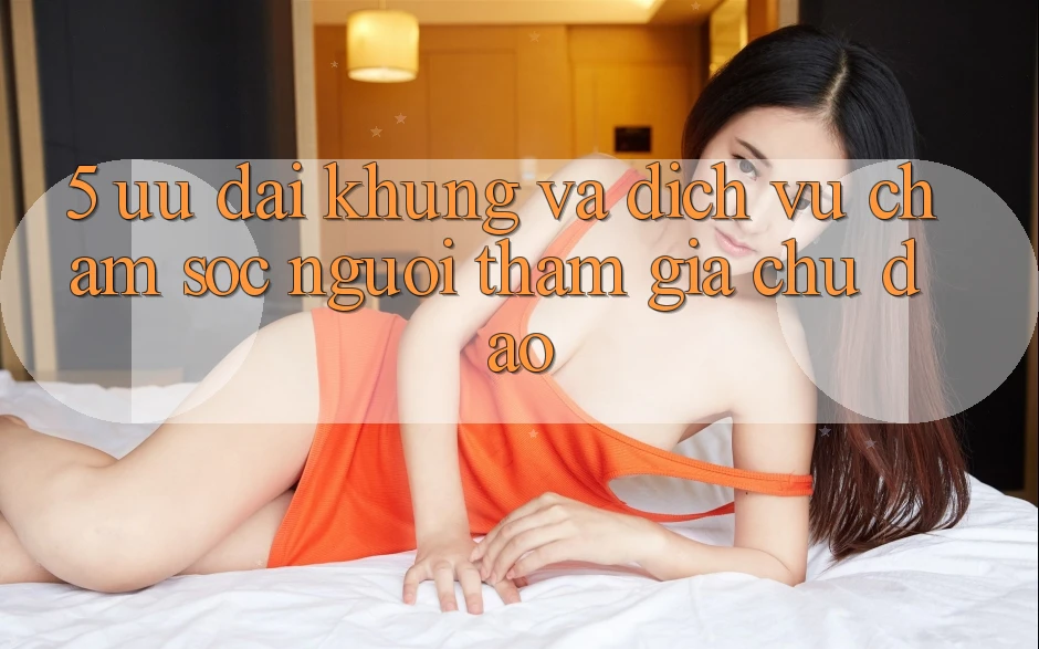 5. Ưu đãi Khủng Và Dịch Vụ Chăm Sóc Người tham gia Chu Đáo