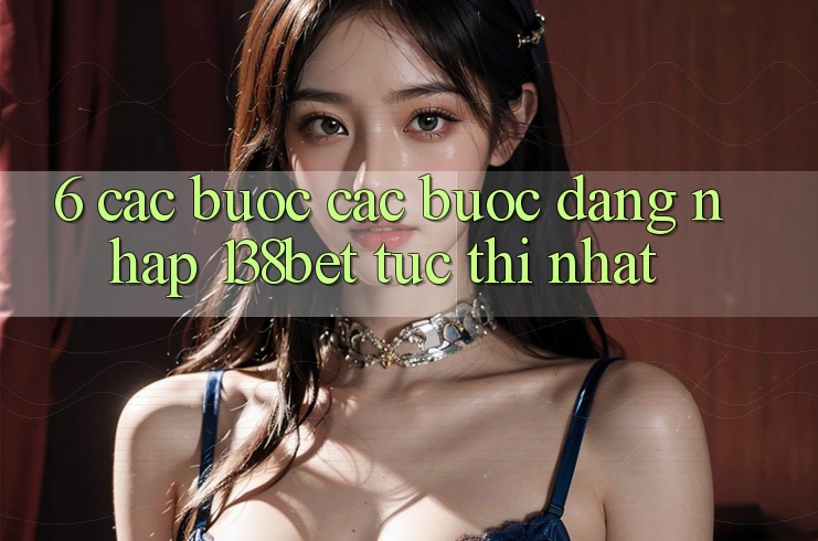 6. Các bước Các Bước Đăng Nhập 138bet Tức thì Nhất