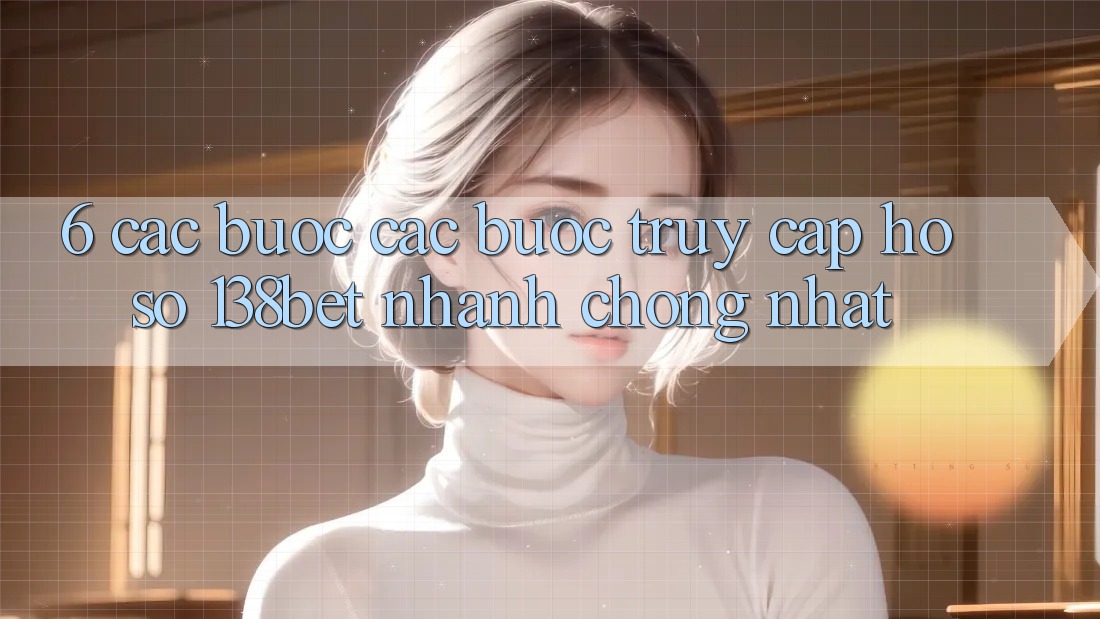 6. Các bước Các Bước Truy cập hồ sơ 138bet Nhanh Chóng Nhất 6. Các bước Các Bước Truy cập hồ sơ 138bet Nhanh Chóng Nhất
