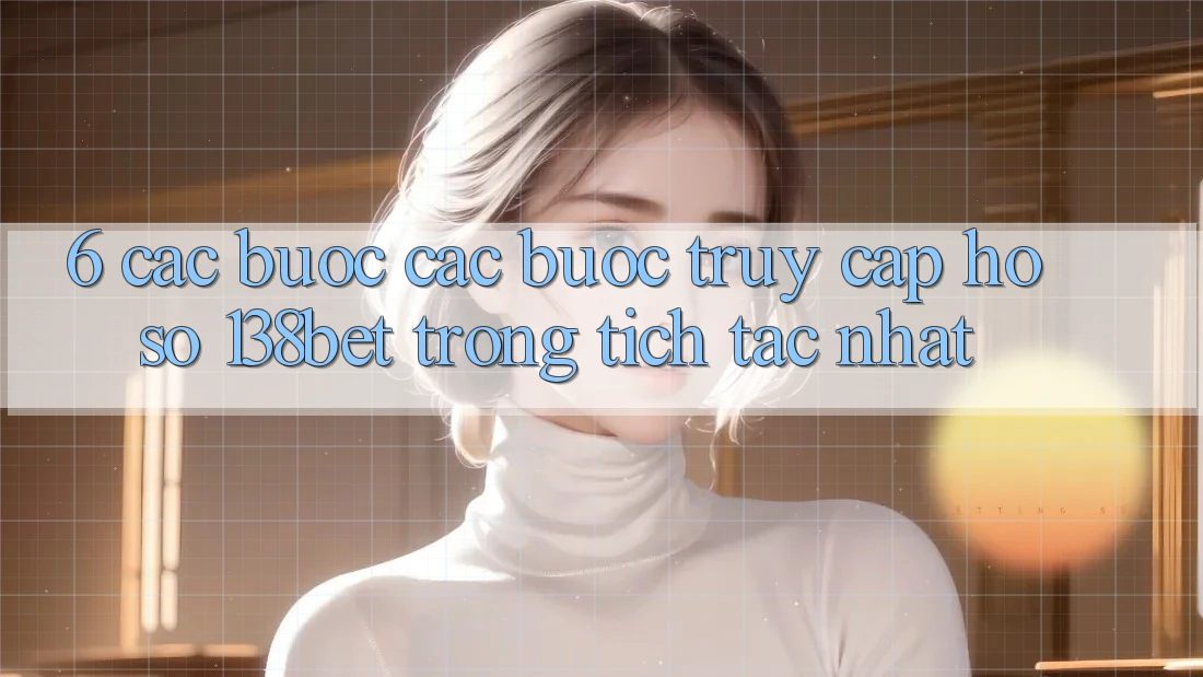 6. Các bước Các Bước Truy cập hồ sơ 138bet Trong tích tắc Nhất