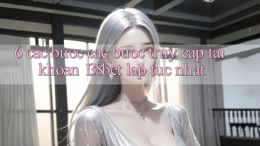 6. Các bước Các Bước Truy cập tài khoản 138bet Lập tức Nhất