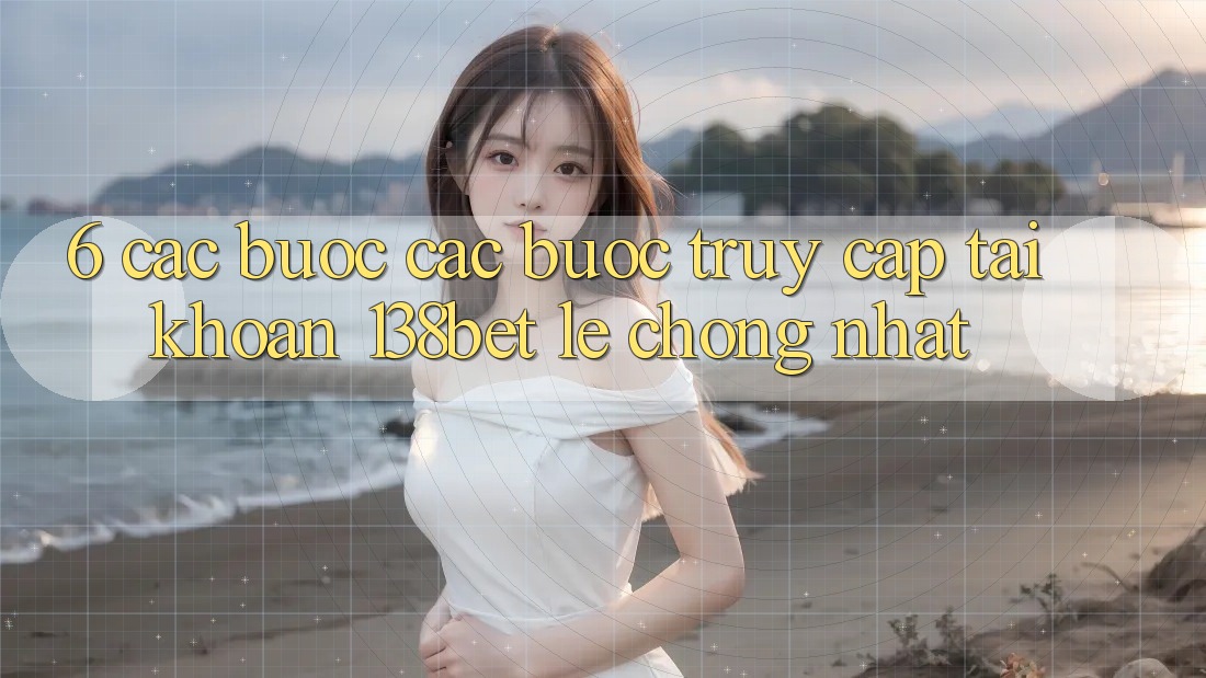 6. Các bước Các Bước Truy cập tài khoản 138bet Lẹ chóng Nhất 6. Các bước Các Bước Truy cập tài khoản 138bet Lẹ chóng Nhất