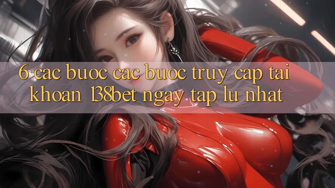 6. Các bước Các Bước Truy cập tài khoản 138bet Ngay tắp lự Nhất 6. Các bước Các Bước Truy cập tài khoản 138bet Ngay tắp lự Nhất