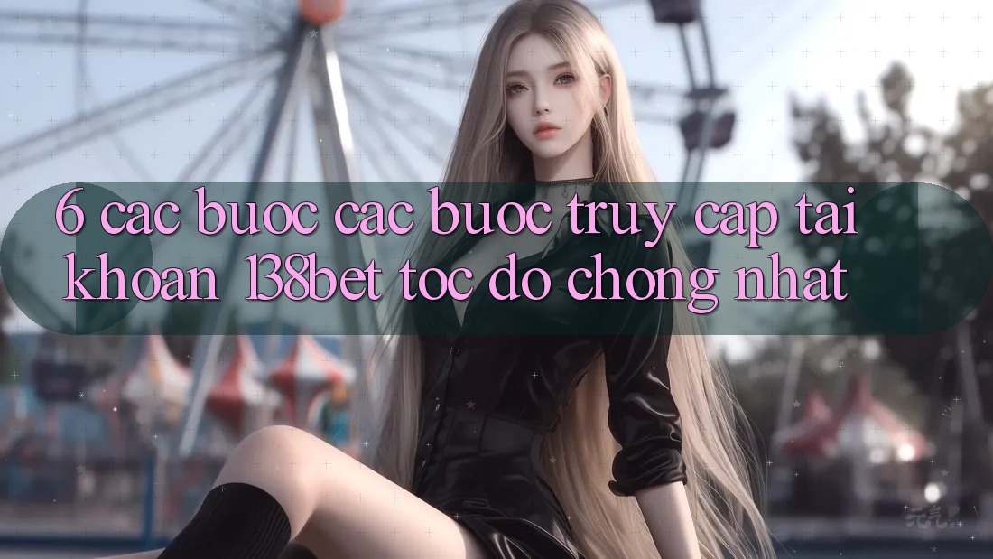 6. Các bước Các Bước Truy cập tài khoản 138bet Tốc độ Chóng Nhất
