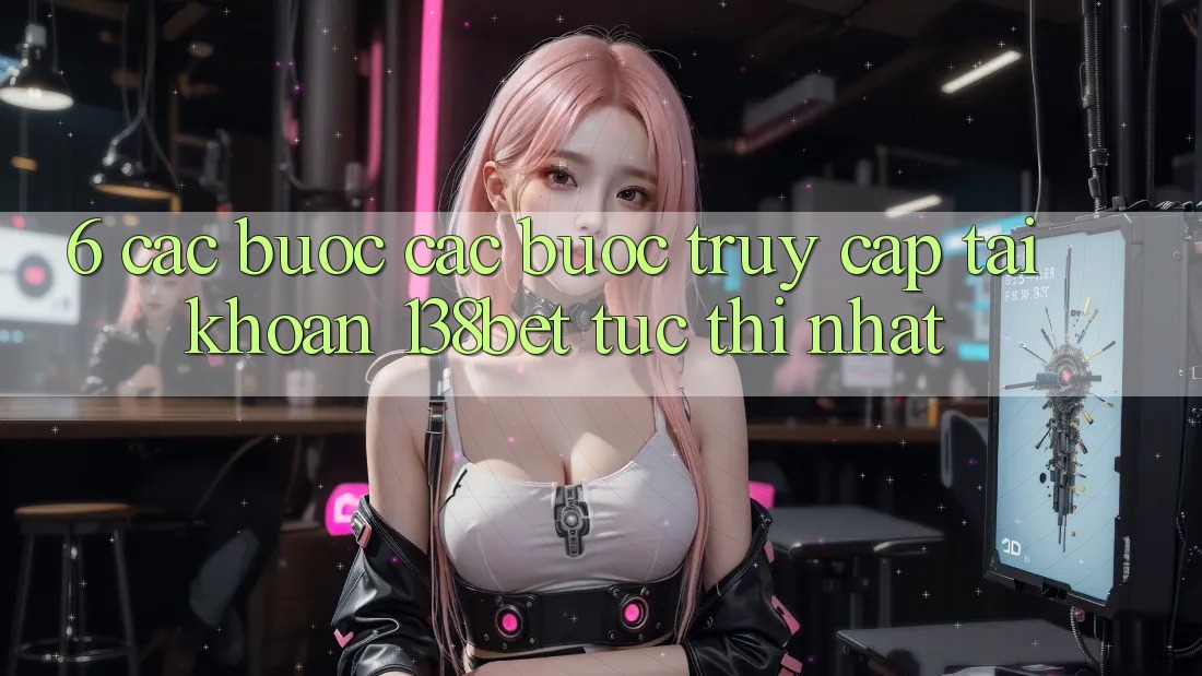 6. Các bước Các Bước Truy cập tài khoản 138bet Tức thì Nhất