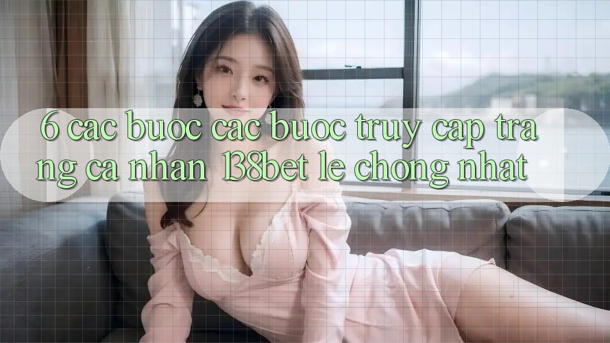 6. Các bước Các Bước Truy cập trang cá nhân 138bet Lẹ Chóng Nhất 6. Các bước Các Bước Truy cập trang cá nhân 138bet Lẹ Chóng Nhất