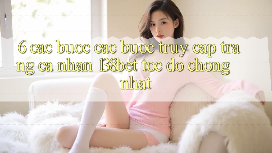 6. Các bước Các Bước Truy cập trang cá nhân 138bet Tốc độ Chóng Nhất