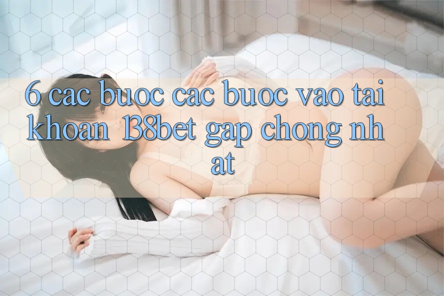 6. Các bước Các Bước Vào tài khoản 138bet Gấp Chóng Nhất