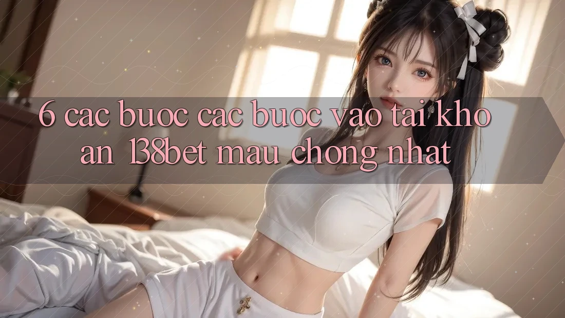 6. Các bước Các Bước Vào tài khoản 138bet Mau Chóng Nhất 6. Các bước Các Bước Vào tài khoản 138bet Mau Chóng Nhất