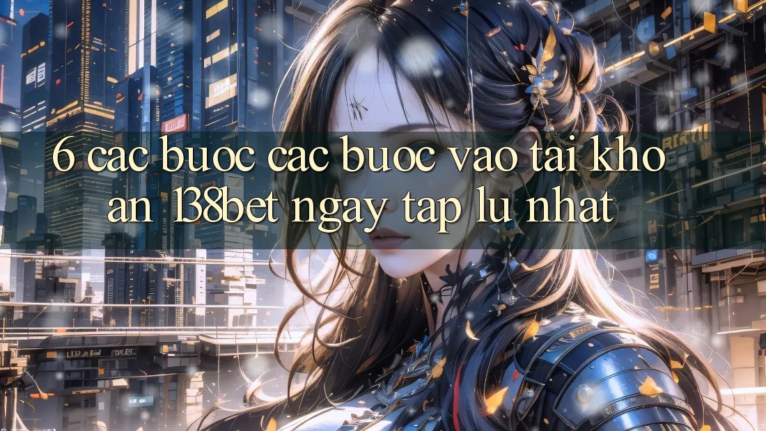 6. Các bước Các Bước Vào tài khoản 138bet Ngay tắp lự Nhất
