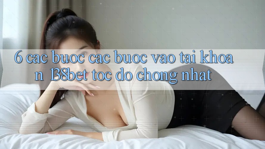 6. Các bước Các Bước Vào tài khoản 138bet Tốc độ Chóng Nhất