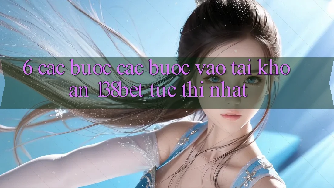 6. Các bước Các Bước Vào tài khoản 138bet Tức thì Nhất