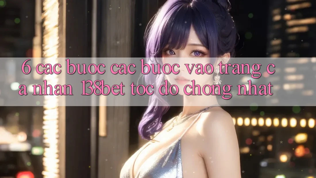 6. Các bước Các Bước Vào trang cá nhân 138bet Tốc độ Chóng Nhất
