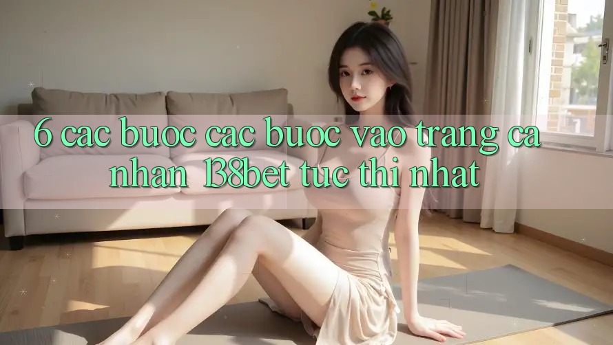 6. Các bước Các Bước Vào trang cá nhân 138bet Tức thì Nhất