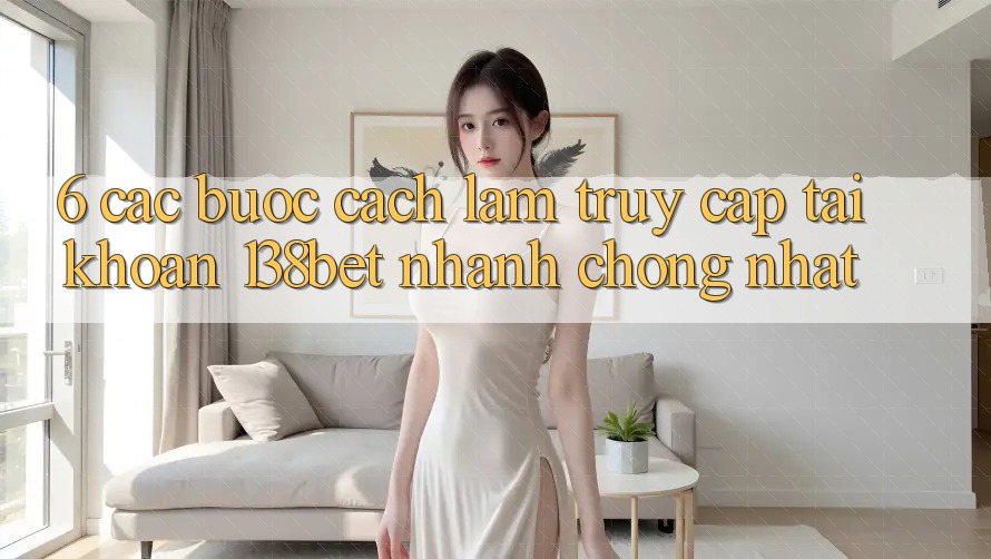 6. Các bước Cách làm Truy cập tài khoản 138bet Nhanh Chóng Nhất