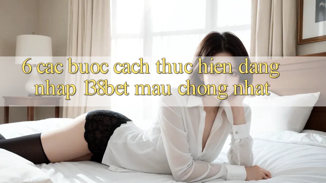 6. Các bước Cách thực hiện Đăng nhập 138bet Mau Chóng Nhất
