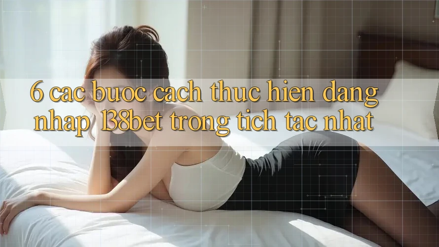 6. Các bước Cách thực hiện Đăng Nhập 138bet Trong tích tắc Nhất
