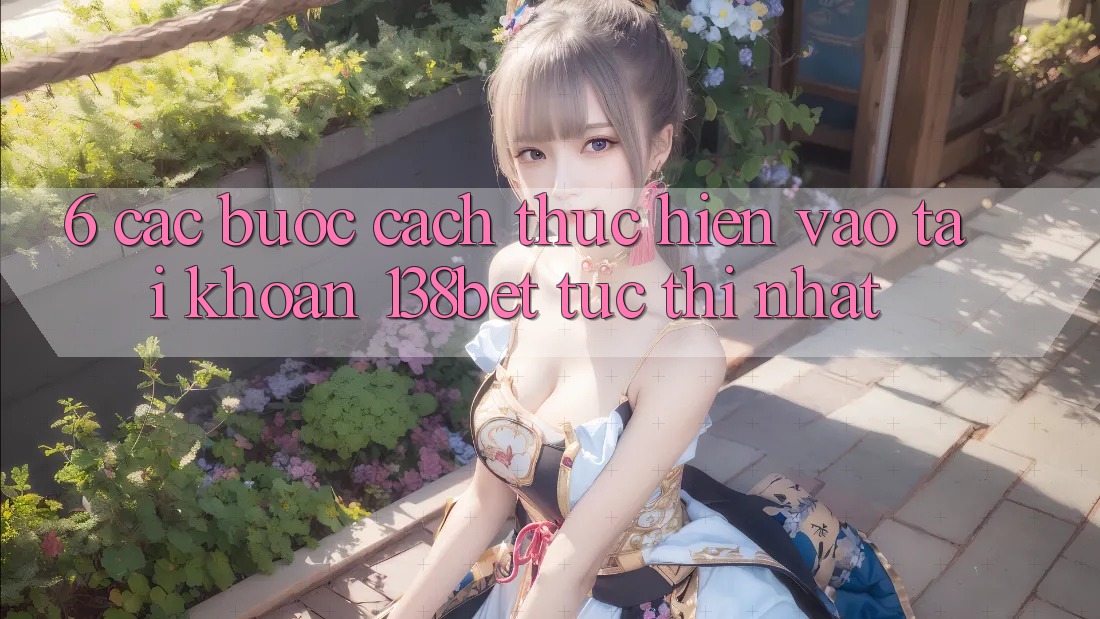 6. Các bước Cách thực hiện Vào tài khoản 138bet Tức thì Nhất 6. Các bước Cách thực hiện Vào tài khoản 138bet Tức thì Nhất