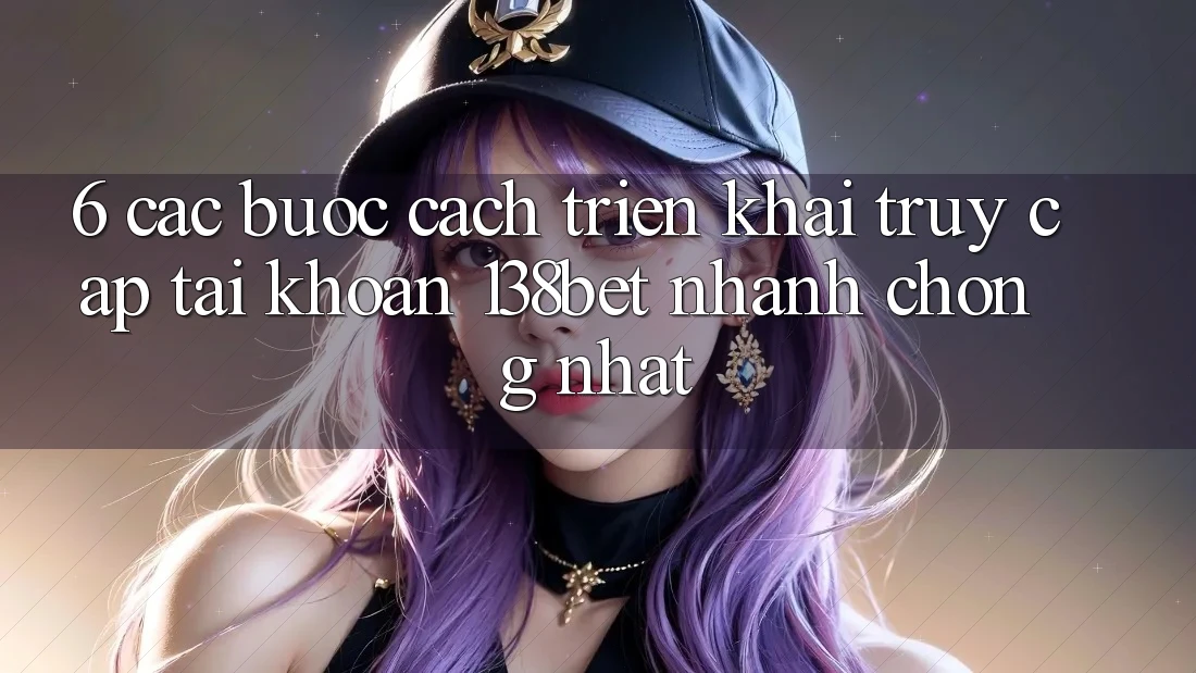 6. Các bước Cách triển khai Truy cập tài khoản 138bet Nhanh chóng Nhất
