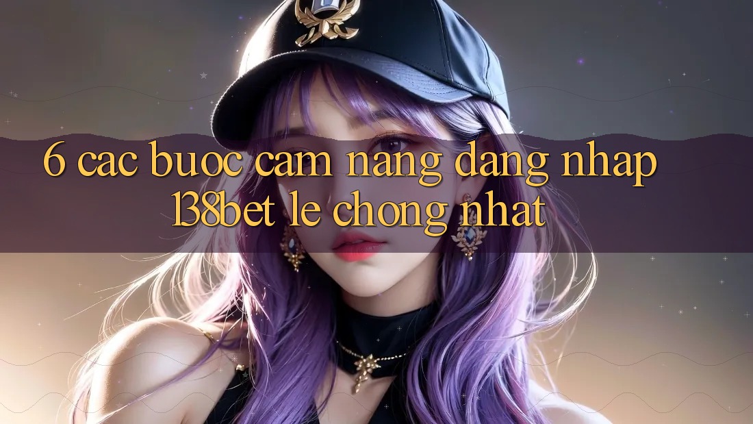 6. Các bước Cẩm nang Đăng Nhập 138bet Lẹ Chóng Nhất 6. Các bước Cẩm nang Đăng Nhập 138bet Lẹ Chóng Nhất