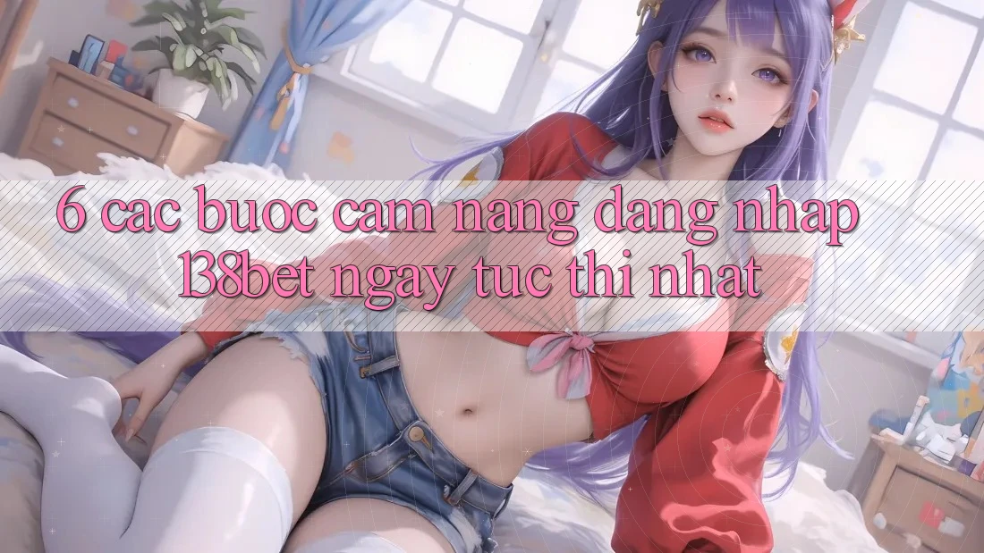 6. Các bước Cẩm nang Đăng Nhập 138bet Ngay tức thì Nhất