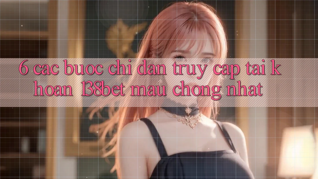 6. Các bước Chỉ dẫn Truy cập tài khoản 138bet Mau Chóng Nhất