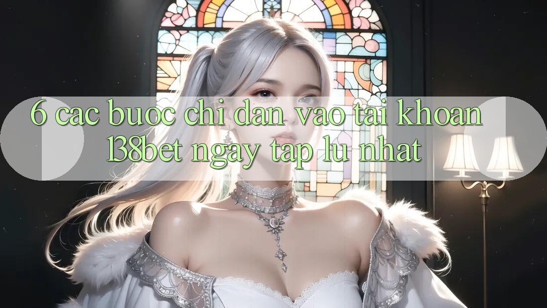 6. Các bước Chỉ dẫn Vào tài khoản 138bet Ngay tắp lự Nhất