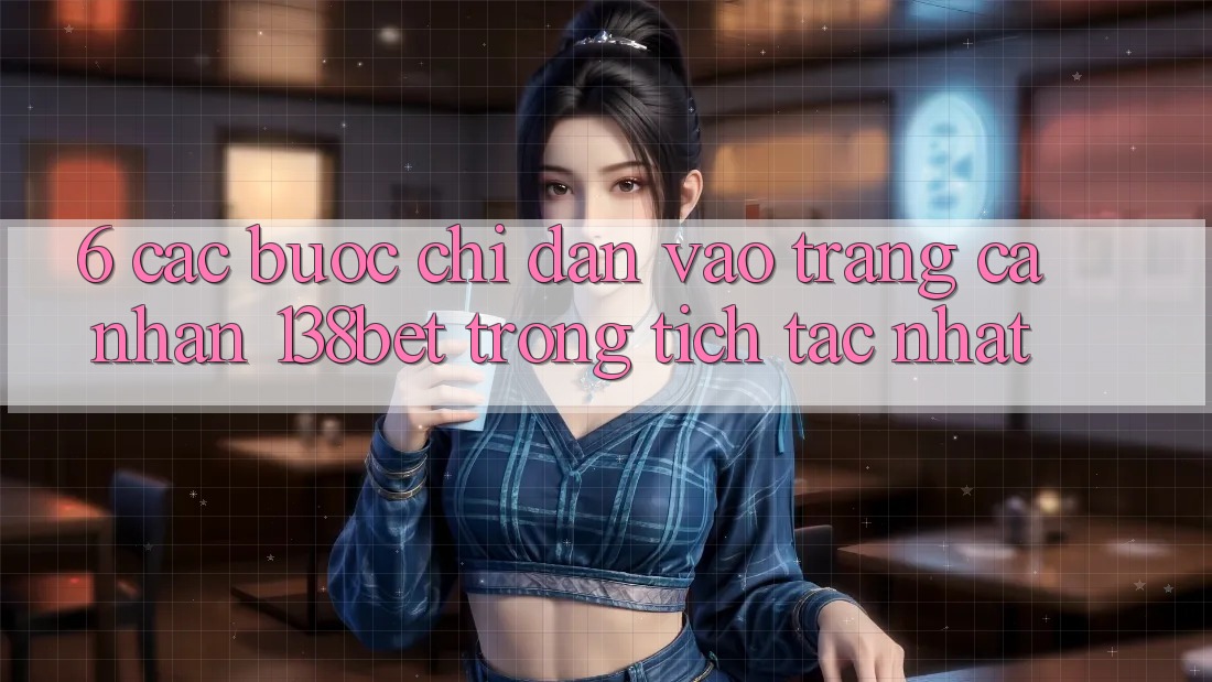 6. Các bước Chỉ dẫn Vào trang cá nhân 138bet Trong tích tắc Nhất