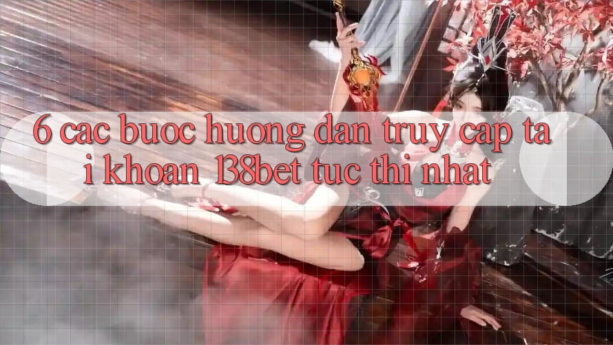 6. Các bước Hướng dẫn Truy cập tài khoản 138bet Tức thì Nhất
